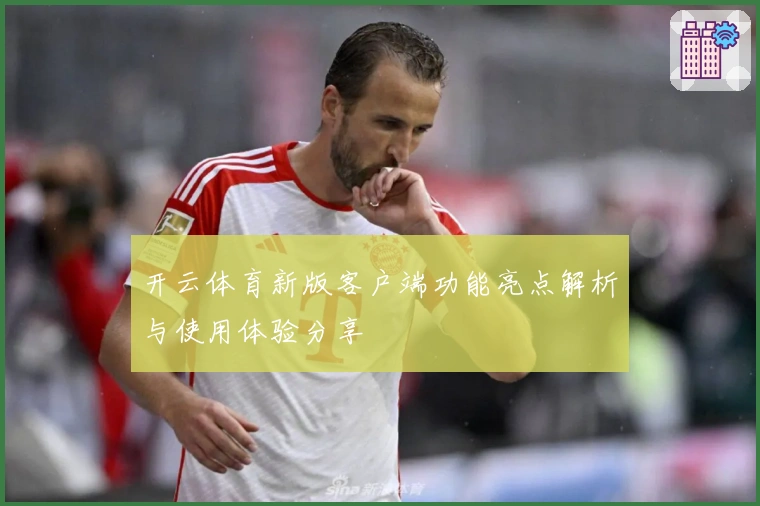 开云体育新版客户端功能亮点解析与使用体验分享