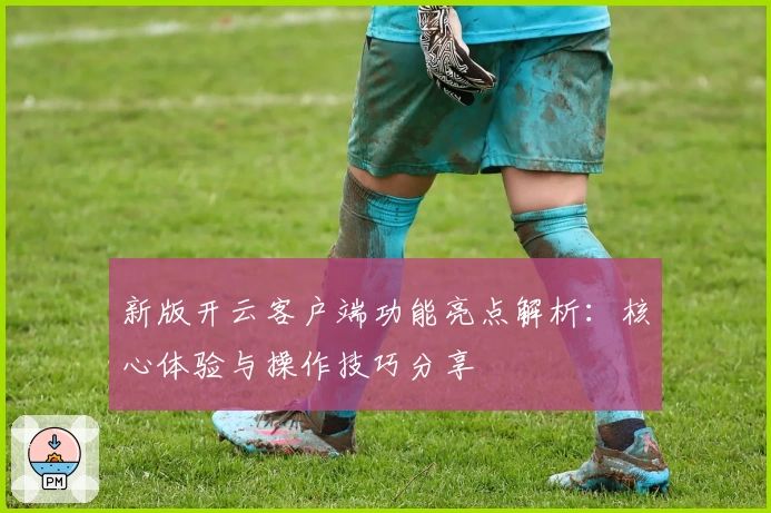新版开云客户端功能亮点解析:核心体验与操作技巧分享