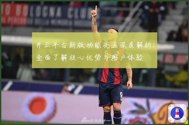 开云平台新版功能亮点深度解析：全面了解核心优势与用户体验