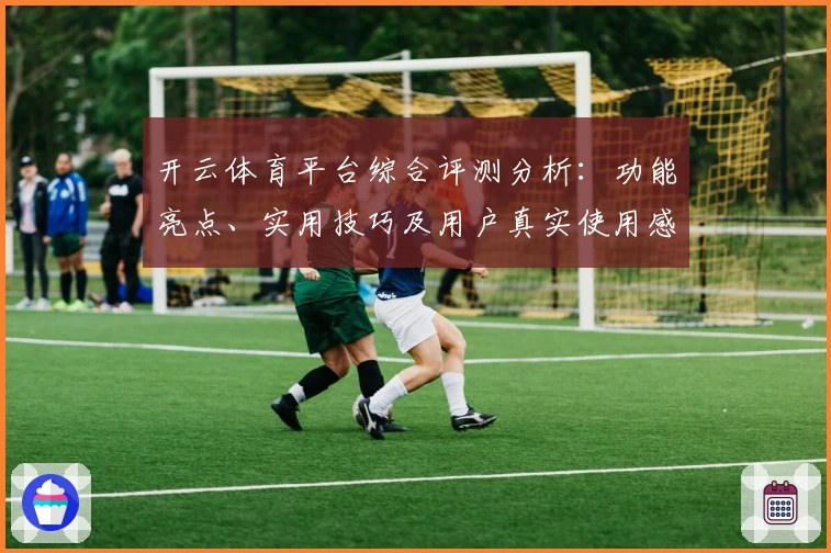 开云体育平台综合评测分析：功能亮点、实用技巧及用户真实使用感受分享