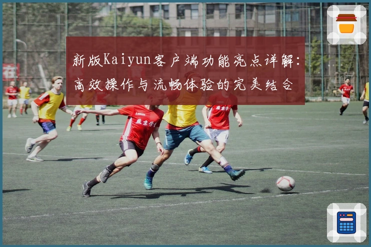 新版Kaiyun客户端功能亮点详解：高效操作与流畅体验的完美结合