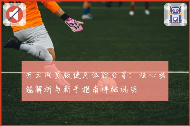 开云网页版使用体验分享：核心功能解析与新手指南详细说明