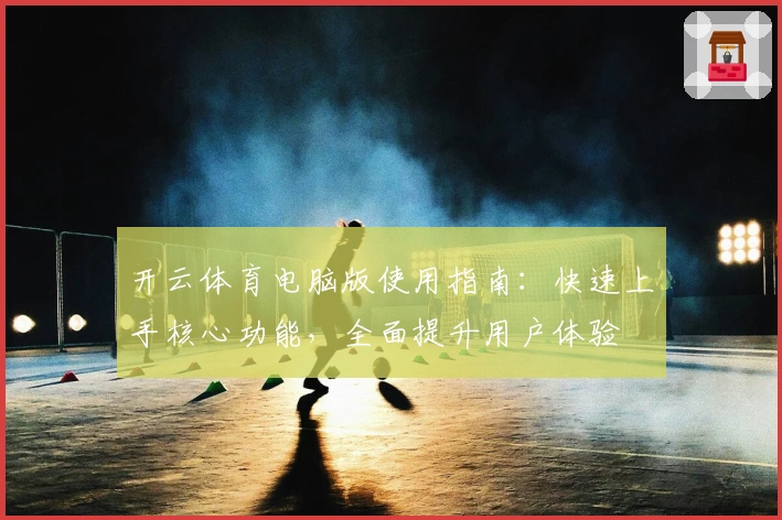 开云体育电脑版使用指南：快速上手核心功能，全面提升用户体验