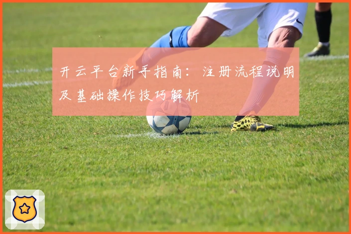 开云平台新手指南：注册流程说明及基础操作技巧解析