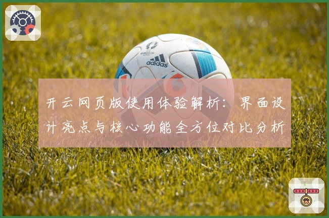 开云网页版使用体验解析：界面设计亮点与核心功能全方位对比分析