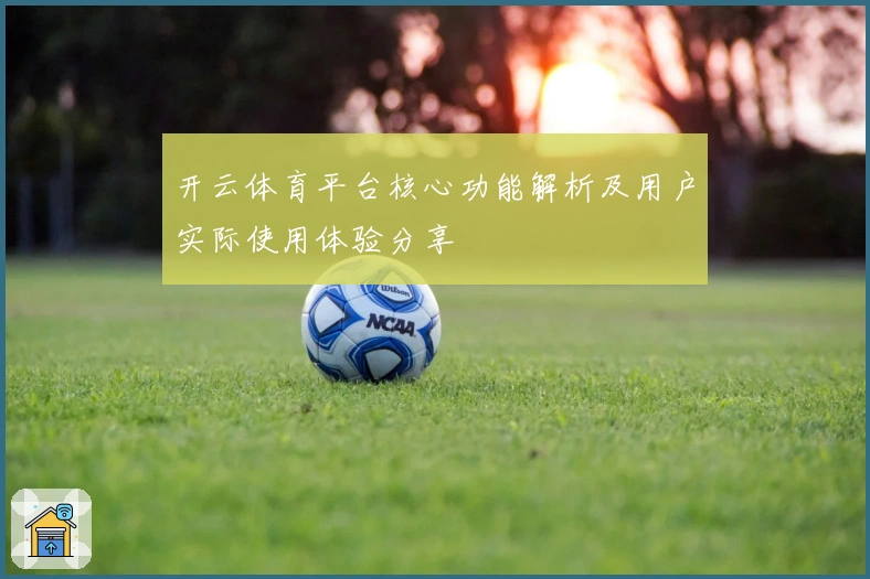 开云体育平台核心功能解析及用户实际使用体验分享
