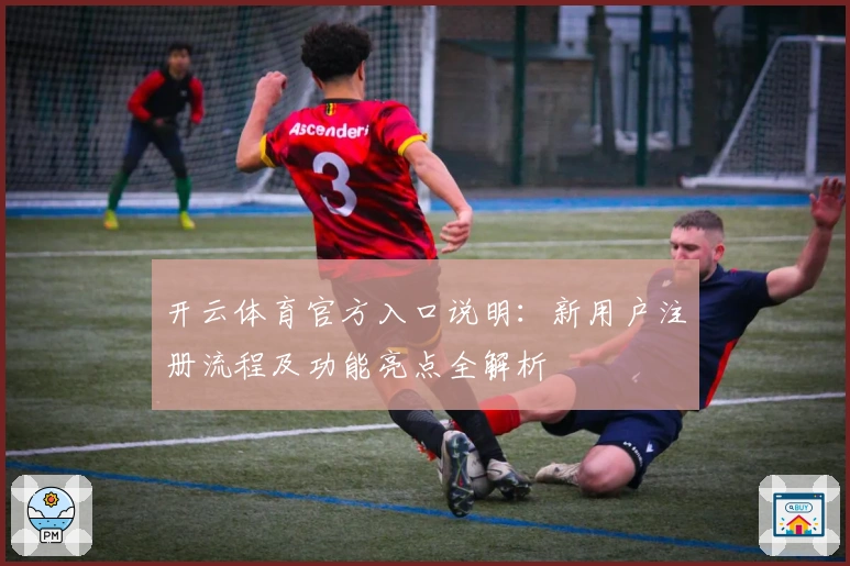 开云体育官方入口说明：新用户注册流程及功能亮点全解析