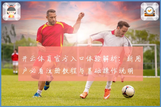 开云体育官方入口体验解析：新用户必看注册教程与基础操作说明