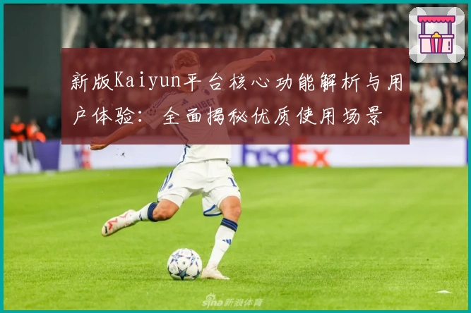 新版Kaiyun平台核心功能解析与用户体验：全面揭秘优质使用场景