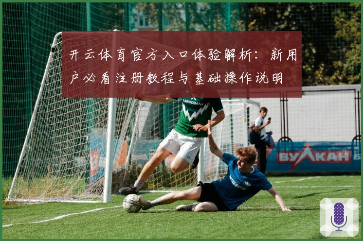 开云体育官方入口体验解析：新用户必看注册教程与基础操作说明