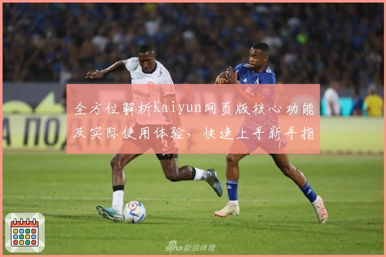 全方位解析Kaiyun网页版核心功能及实际使用体验，快速上手新手指南