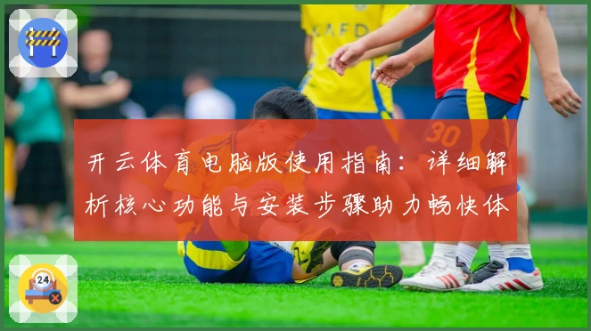 开云体育电脑版使用指南：详细解析核心功能与安装步骤助力畅快体验